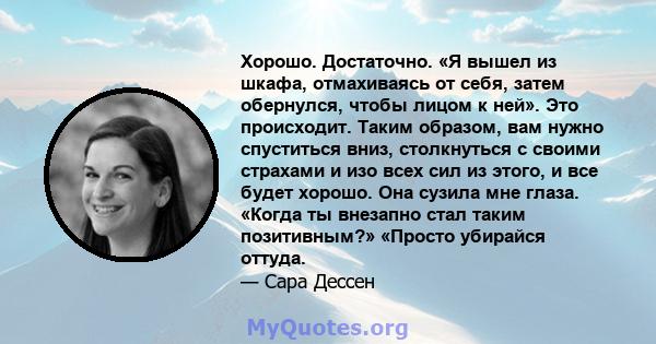 Хорошо. Достаточно. «Я вышел из шкафа, отмахиваясь от себя, затем обернулся, чтобы лицом к ней». Это происходит. Таким образом, вам нужно спуститься вниз, столкнуться с своими страхами и изо всех сил из этого, и все