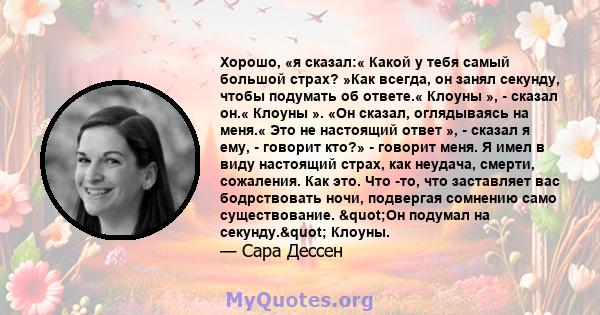 Хорошо, «я сказал:« Какой у тебя самый большой страх? »Как всегда, он занял секунду, чтобы подумать об ответе.« Клоуны », - сказал он.« Клоуны ». «Он сказал, оглядываясь на меня.« Это не настоящий ответ », - сказал я