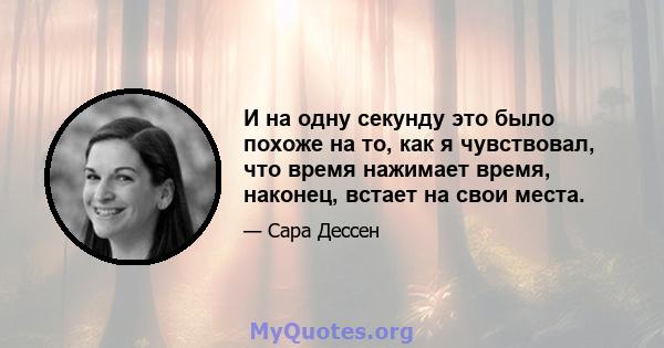 И на одну секунду это было похоже на то, как я чувствовал, что время нажимает время, наконец, встает на свои места.