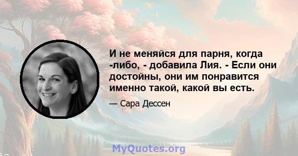 И не меняйся для парня, когда -либо, - добавила Лия. - Если они достойны, они им понравится именно такой, какой вы есть.