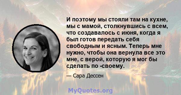 И поэтому мы стояли там на кухне, мы с мамой, столкнувшись с всем, что создавалось с июня, когда я был готов передать себя свободным и ясным. Теперь мне нужно, чтобы она вернула все это мне, с верой, которую я мог бы