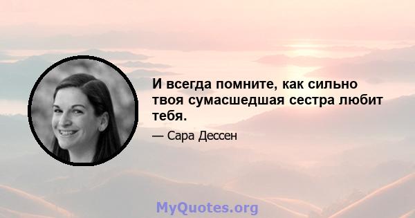 И всегда помните, как сильно твоя сумасшедшая сестра любит тебя.