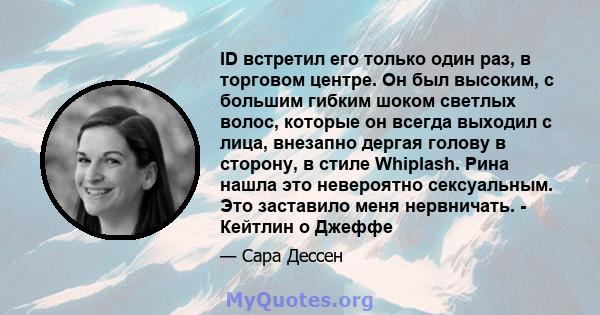 ID встретил его только один раз, в торговом центре. Он был высоким, с большим гибким шоком светлых волос, которые он всегда выходил с лица, внезапно дергая голову в сторону, в стиле Whiplash. Рина нашла это невероятно