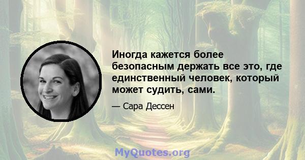 Иногда кажется более безопасным держать все это, где единственный человек, который может судить, сами.