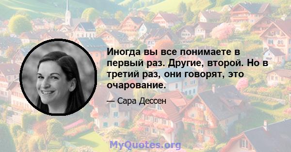 Иногда вы все понимаете в первый раз. Другие, второй. Но в третий раз, они говорят, это очарование.