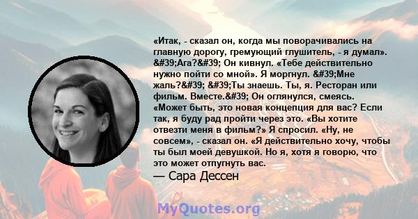 «Итак, - сказал он, когда мы поворачивались на главную дорогу, гремующий глушитель, - я думал». 'Ага?' Он кивнул. «Тебе действительно нужно пойти со мной». Я моргнул. 'Мне жаль?' 'Ты знаешь. Ты, я.