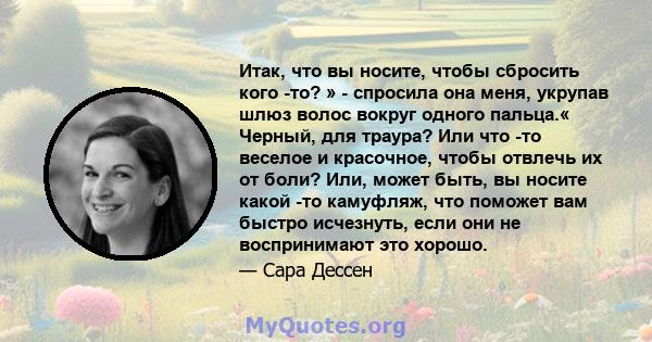 Итак, что вы носите, чтобы сбросить кого -то? » - спросила она меня, укрупав шлюз волос вокруг одного пальца.« Черный, для траура? Или что -то веселое и красочное, чтобы отвлечь их от боли? Или, может быть, вы носите