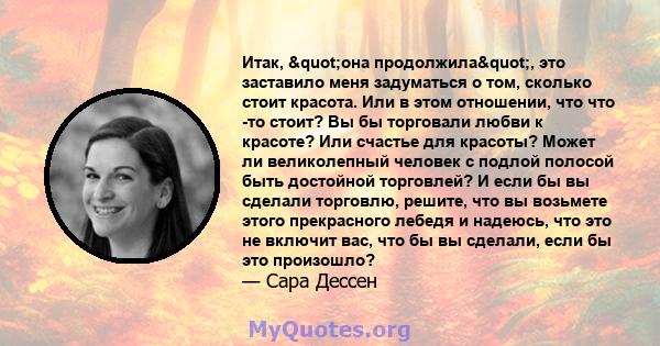 Итак, "она продолжила", это заставило меня задуматься о том, сколько стоит красота. Или в этом отношении, что что -то стоит? Вы бы торговали любви к красоте? Или счастье для красоты? Может ли великолепный