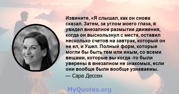 Извините, «Я слышал, как он снова сказал. Затем, за углом моего глаза, я увидел внезапное размытие движения, когда он выскользнул с места, оставил несколько счетов на завтрак, который он не ел, и Ушел. Полный форм,