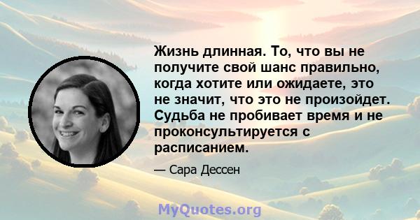 Жизнь длинная. То, что вы не получите свой шанс правильно, когда хотите или ожидаете, это не значит, что это не произойдет. Судьба не пробивает время и не проконсультируется с расписанием.