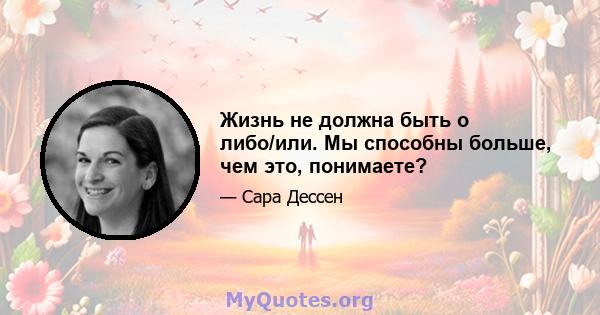 Жизнь не должна быть о либо/или. Мы способны больше, чем это, понимаете?