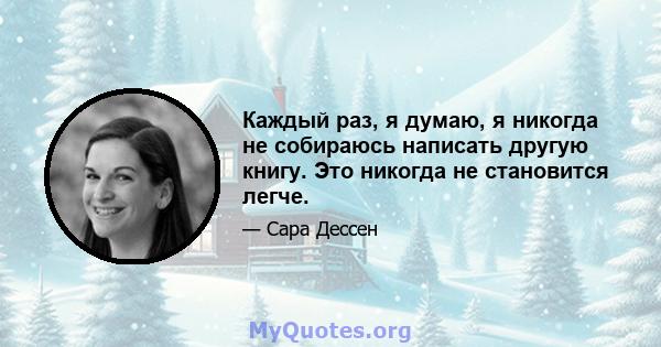 Каждый раз, я думаю, я никогда не собираюсь написать другую книгу. Это никогда не становится легче.