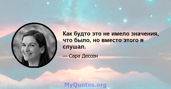 Как будто это не имело значения, что было, но вместо этого я слушал.