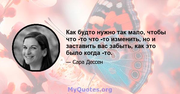 Как будто нужно так мало, чтобы что -то что -то изменить, но и заставить вас забыть, как это было когда -то.