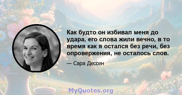 Как будто он избивал меня до удара, его слова жили вечно, в то время как я остался без речи, без опровержения, не осталось слов.