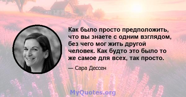 Как было просто предположить, что вы знаете с одним взглядом, без чего мог жить другой человек. Как будто это было то же самое для всех, так просто.