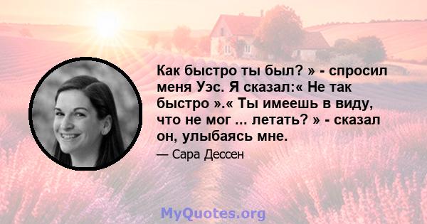 Как быстро ты был? » - спросил меня Уэс. Я сказал:« Не так быстро ».« Ты имеешь в виду, что не мог ... летать? » - сказал он, улыбаясь мне.