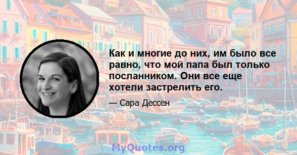 Как и многие до них, им было все равно, что мой папа был только посланником. Они все еще хотели застрелить его.