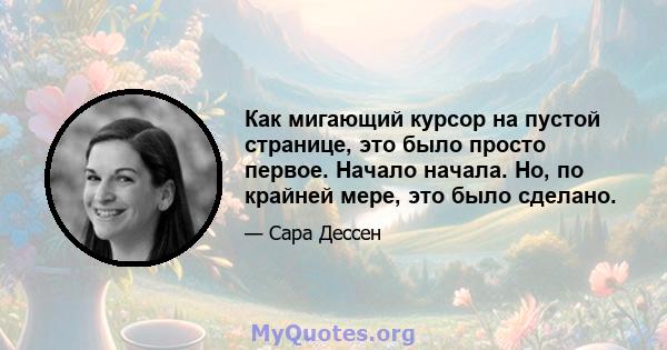 Как мигающий курсор на пустой странице, это было просто первое. Начало начала. Но, по крайней мере, это было сделано.