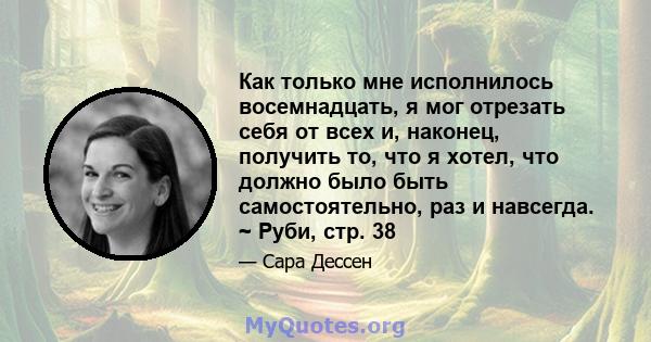 Как только мне исполнилось восемнадцать, я мог отрезать себя от всех и, наконец, получить то, что я хотел, что должно было быть самостоятельно, раз и навсегда. ~ Руби, стр. 38