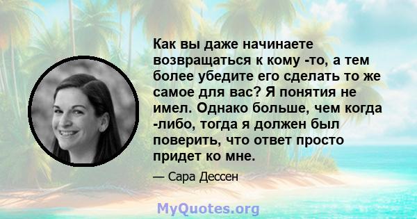 Как вы даже начинаете возвращаться к кому -то, а тем более убедите его сделать то же самое для вас? Я понятия не имел. Однако больше, чем когда -либо, тогда я должен был поверить, что ответ просто придет ко мне.