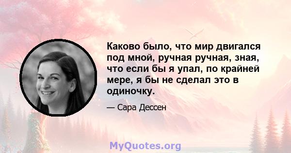 Каково было, что мир двигался под мной, ручная ручная, зная, что если бы я упал, по крайней мере, я бы не сделал это в одиночку.