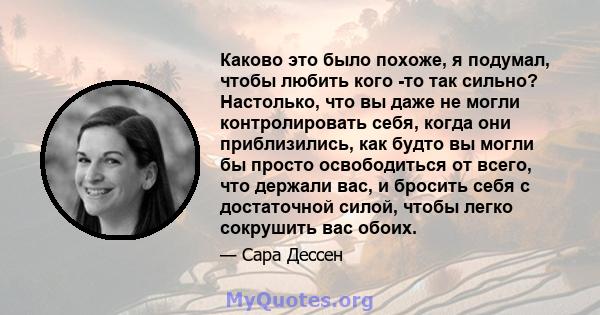 Каково это было похоже, я подумал, чтобы любить кого -то так сильно? Настолько, что вы даже не могли контролировать себя, когда они приблизились, как будто вы могли бы просто освободиться от всего, что держали вас, и