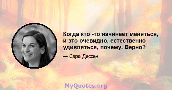 Когда кто -то начинает меняться, и это очевидно, естественно удивляться, почему. Верно?