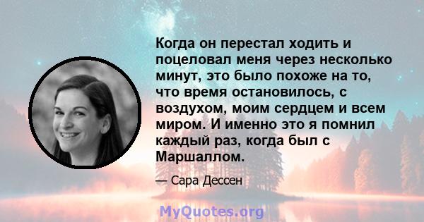 Когда он перестал ходить и поцеловал меня через несколько минут, это было похоже на то, что время остановилось, с воздухом, моим сердцем и всем миром. И именно это я помнил каждый раз, когда был с Маршаллом.