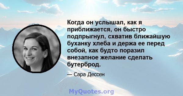 Когда он услышал, как я приближается, он быстро подпрыгнул, схватив ближайшую буханку хлеба и держа ее перед собой, как будто поразил внезапное желание сделать бутерброд.