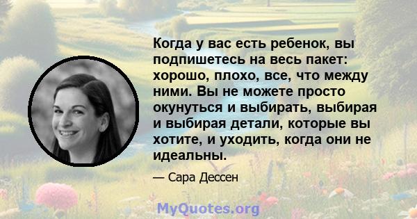 Когда у вас есть ребенок, вы подпишетесь на весь пакет: хорошо, плохо, все, что между ними. Вы не можете просто окунуться и выбирать, выбирая и выбирая детали, которые вы хотите, и уходить, когда они не идеальны.