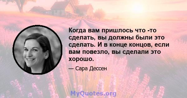 Когда вам пришлось что -то сделать, вы должны были это сделать. И в конце концов, если вам повезло, вы сделали это хорошо.