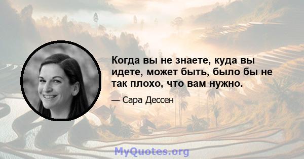 Когда вы не знаете, куда вы идете, может быть, было бы не так плохо, что вам нужно.