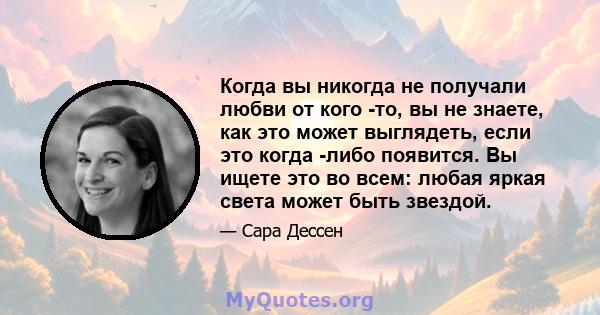 Когда вы никогда не получали любви от кого -то, вы не знаете, как это может выглядеть, если это когда -либо появится. Вы ищете это во всем: любая яркая света может быть звездой.