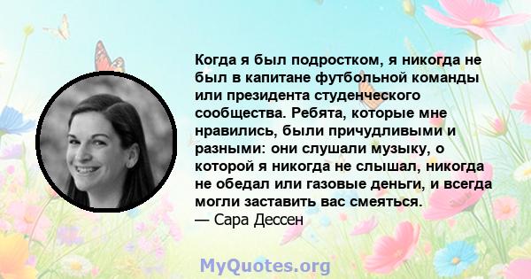 Когда я был подростком, я никогда не был в капитане футбольной команды или президента студенческого сообщества. Ребята, которые мне нравились, были причудливыми и разными: они слушали музыку, о которой я никогда не