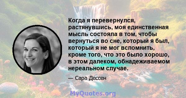 Когда я перевернулся, растянувшись, моя единственная мысль состояла в том, чтобы вернуться во сне, который я был, который я не мог вспомнить, кроме того, что это было хорошо, в этом далеком, обнадеживаемом нереальном