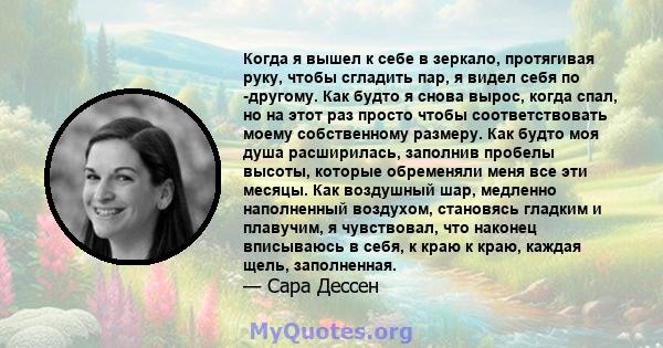 Когда я вышел к себе в зеркало, протягивая руку, чтобы сгладить пар, я видел себя по -другому. Как будто я снова вырос, когда спал, но на этот раз просто чтобы соответствовать моему собственному размеру. Как будто моя