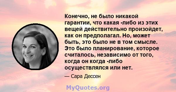 Конечно, не было никакой гарантии, что какая -либо из этих вещей действительно произойдет, как он предполагал. Но, может быть, это было не в том смысле. Это было планирование, которое считалось, независимо от того,