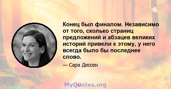 Конец был финалом. Независимо от того, сколько страниц предложений и абзацев великих историй привели к этому, у него всегда было бы последнее слово.