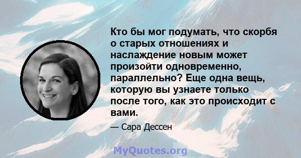 Кто бы мог подумать, что скорбя о старых отношениях и наслаждение новым может произойти одновременно, параллельно? Еще одна вещь, которую вы узнаете только после того, как это происходит с вами.