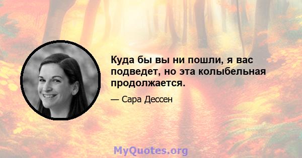 Куда бы вы ни пошли, я вас подведет, но эта колыбельная продолжается.