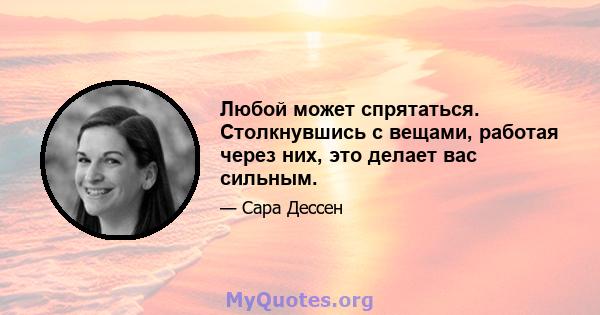 Любой может спрятаться. Столкнувшись с вещами, работая через них, это делает вас сильным.