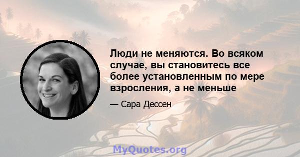 Люди не меняются. Во всяком случае, вы становитесь все более установленным по мере взросления, а не меньше