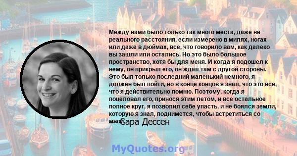 Между нами было только так много места, даже не реального расстояния, если измерено в милях, ногах или даже в дюймах, все, что говорило вам, как далеко вы зашли или остались. Но это было большое пространство, хотя бы