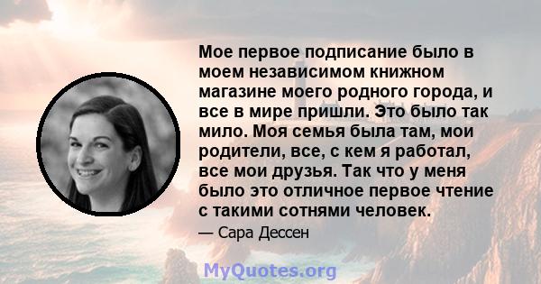 Мое первое подписание было в моем независимом книжном магазине моего родного города, и все в мире пришли. Это было так мило. Моя семья была там, мои родители, все, с кем я работал, все мои друзья. Так что у меня было