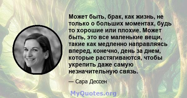 Может быть, брак, как жизнь, не только о больших моментах, будь то хорошие или плохие. Может быть, это все маленькие вещи, такие как медленно направляясь вперед, конечно, день за днем, которые растягиваются, чтобы