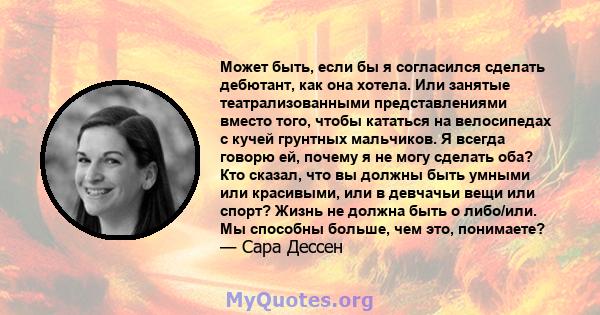 Может быть, если бы я согласился сделать дебютант, как она хотела. Или занятые театрализованными представлениями вместо того, чтобы кататься на велосипедах с кучей грунтных мальчиков. Я всегда говорю ей, почему я не