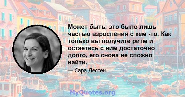 Может быть, это было лишь частью взросления с кем -то. Как только вы получите ритм и остаетесь с ним достаточно долго, его снова не сложно найти.