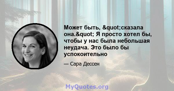 Может быть, "сказала она." Я просто хотел бы, чтобы у нас была небольшая неудача. Это было бы успокоительно