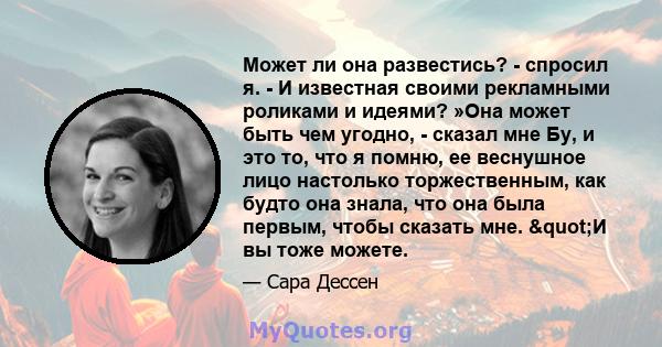 Может ли она развестись? - спросил я. - И известная своими рекламными роликами и идеями? »Она может быть чем угодно, - сказал мне Бу, и это то, что я помню, ее веснушное лицо настолько торжественным, как будто она